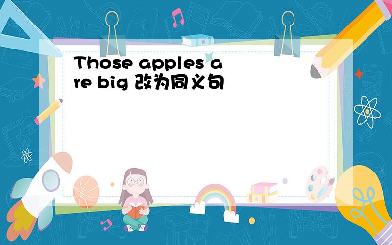 Those apples are big 改为同义句