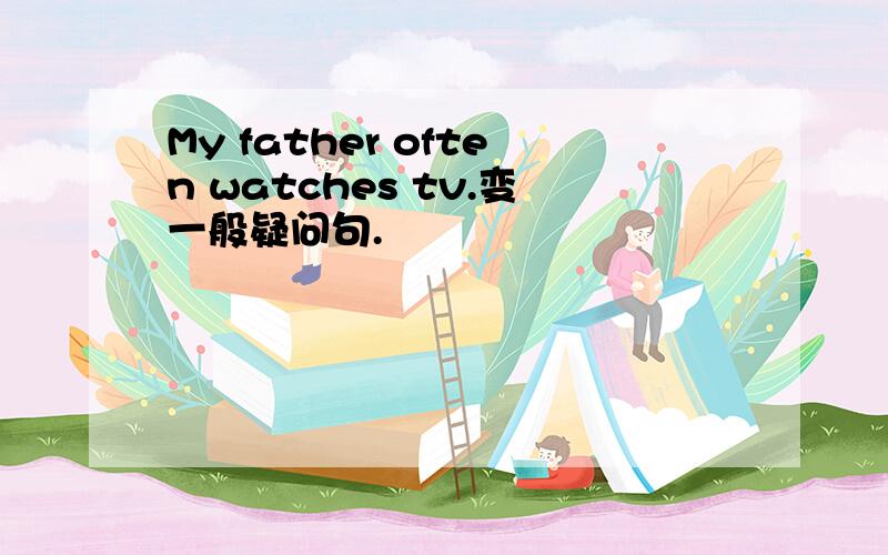My father often watches tv.变一般疑问句.