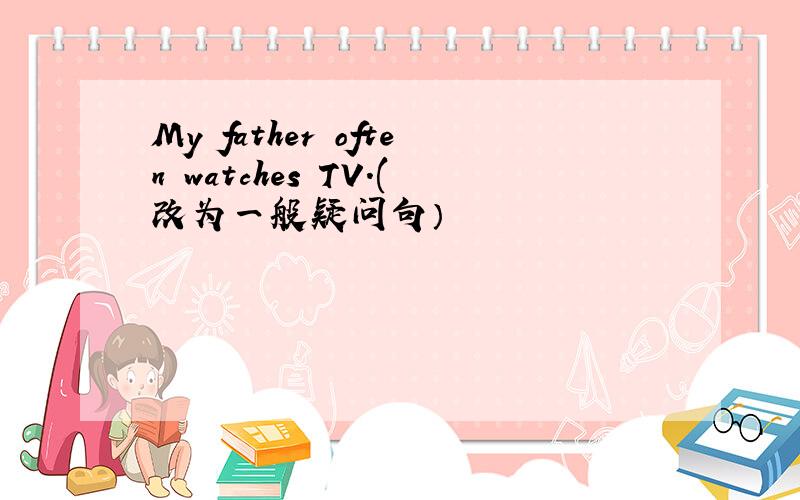 My father often watches TV.(改为一般疑问句）