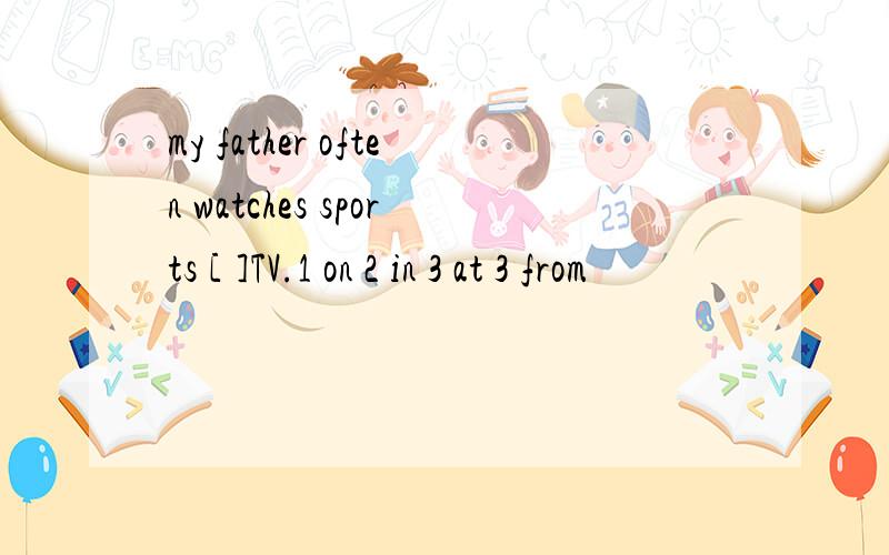 my father often watches sports [ ]TV.1 on 2 in 3 at 3 from