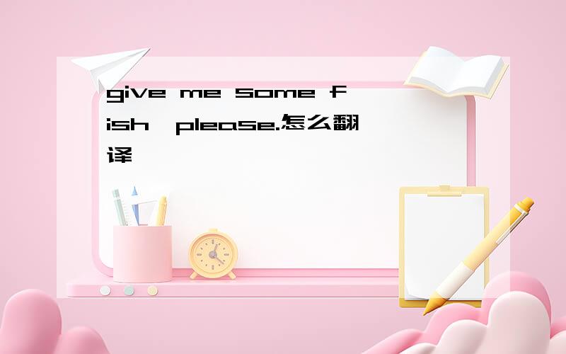 give me some fish,please.怎么翻译