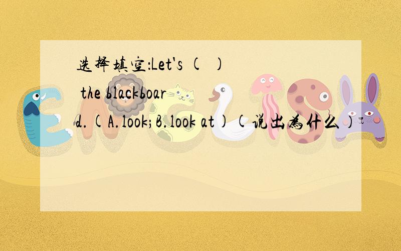 选择填空：Let's ( ) the blackboard.(A.look;B.look at)(说出为什么）