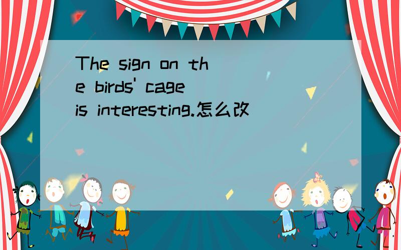 The sign on the birds' cage is interesting.怎么改