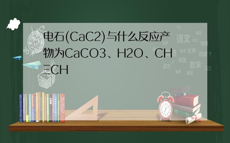 电石(CaC2)与什么反应产物为CaCO3、H2O、CHΞCH