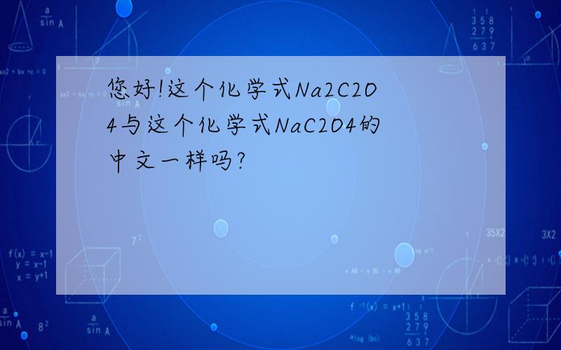您好!这个化学式Na2C2O4与这个化学式NaC2O4的中文一样吗?