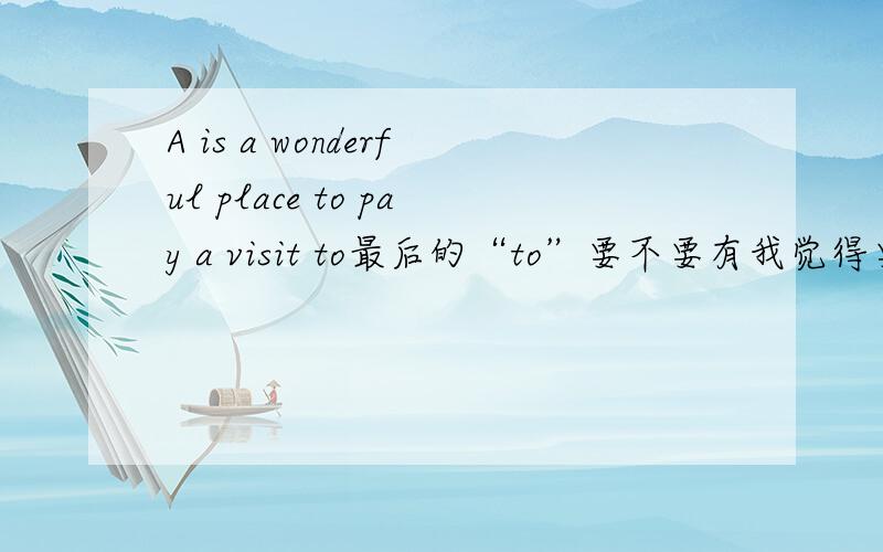 A is a wonderful place to pay a visit to最后的“to”要不要有我觉得要有