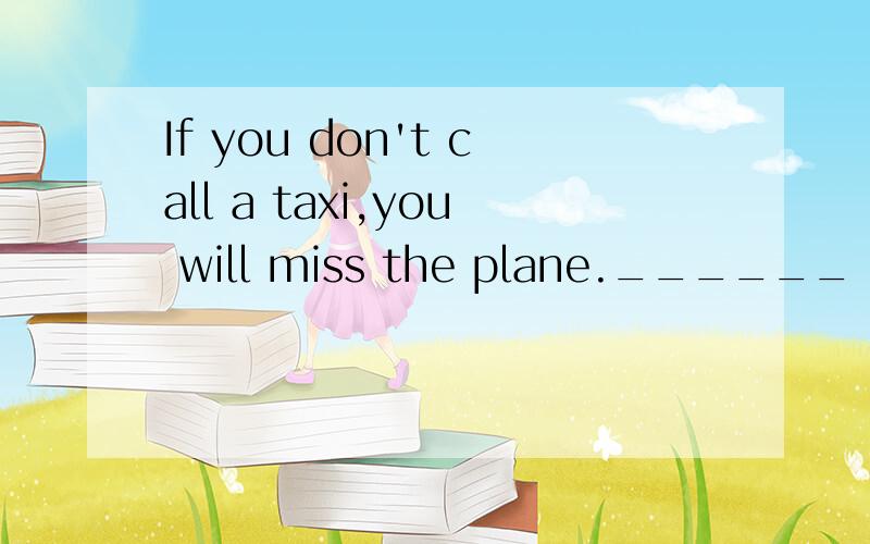 If you don't call a taxi,you will miss the plane.______ a taxi,_______ you will miss the plane.那是两个空啊.