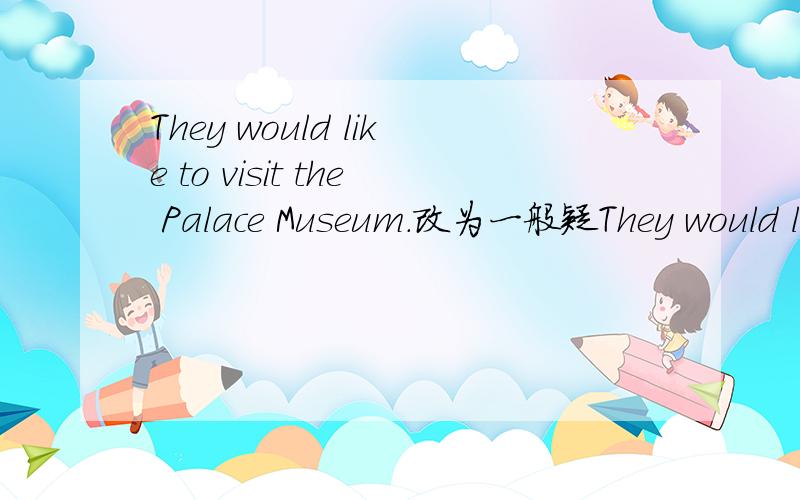 They would like to visit the Palace Museum.改为一般疑They would like to visit the Palace Museum.改为一般疑问句改为否定句划线提问（划the Palace Museum）