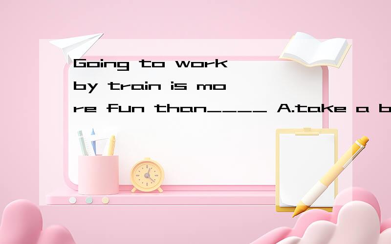 Going to work by train is more fun than____ A.take a bus B.by bus C.taking a bus D.by a bus我知道这个题答案选C,但为什么不能选B 哪