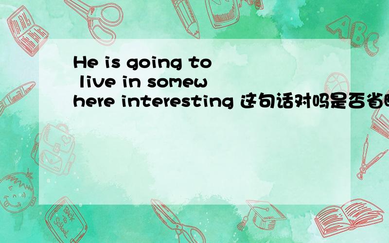 He is going to live in somewhere interesting 这句话对吗是否省略in