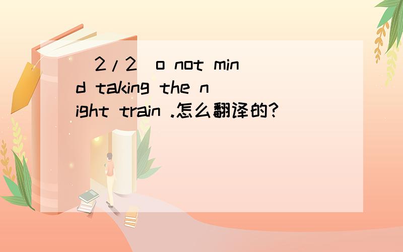 (2/2)o not mind taking the night train .怎么翻译的?