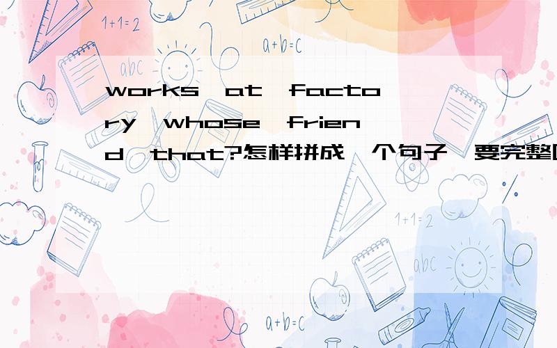 works,at,factory,whose,friend,that?怎样拼成一个句子,要完整回答!