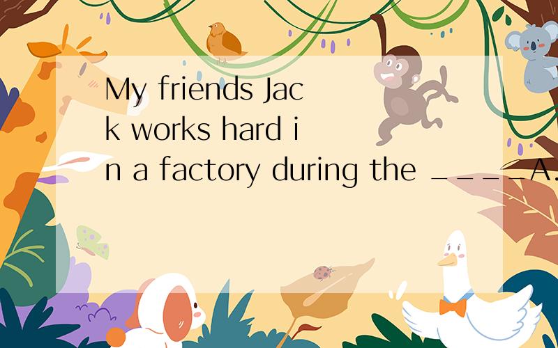 My friends Jack works hard in a factory during the ____A.dayB.timeC.autumnD.weekdays