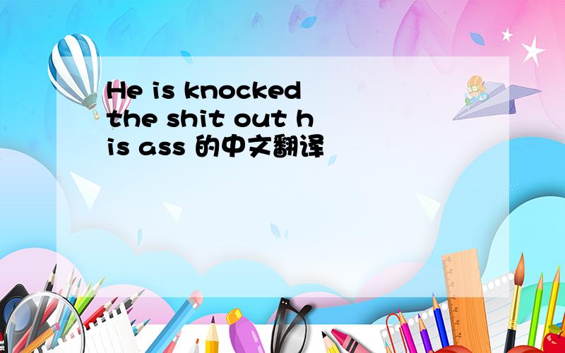 He is knocked the shit out his ass 的中文翻译