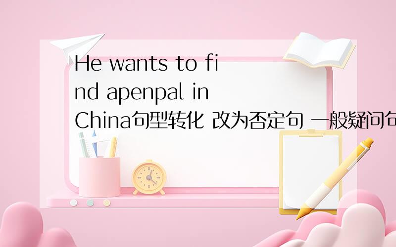 He wants to find apenpal in China句型转化 改为否定句 一般疑问句 肯否回答