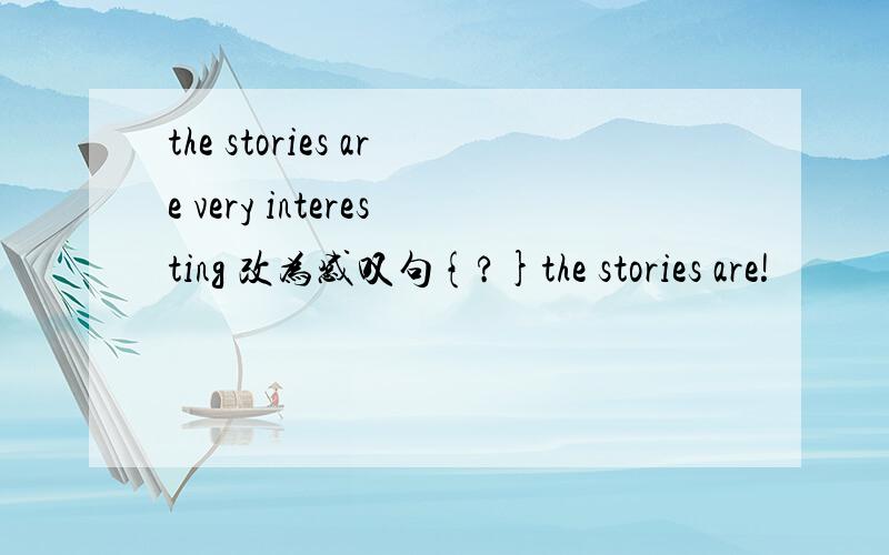 the stories are very interesting 改为感叹句{?}the stories are!