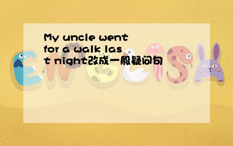 My uncle went for a walk last night改成一般疑问句