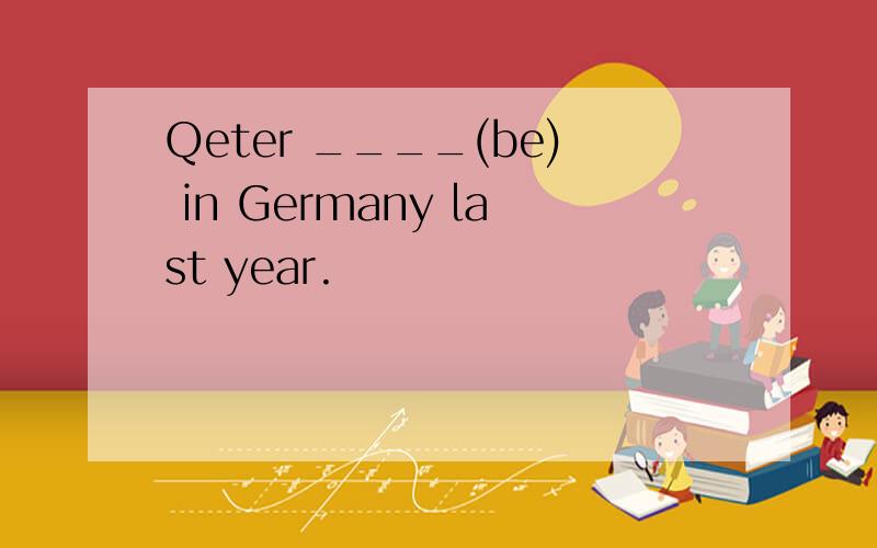 Qeter ____(be) in Germany last year.