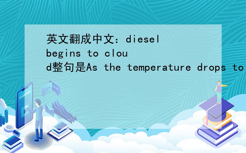 英文翻成中文：diesel begins to cloud整句是As the temperature drops to freezing/gel point, the diesel begins to cloud.当温度下降到凝固/凝胶点时,柴油开始...?cloud 在这里应作动词使用,那是什么意思呢?柴油开始