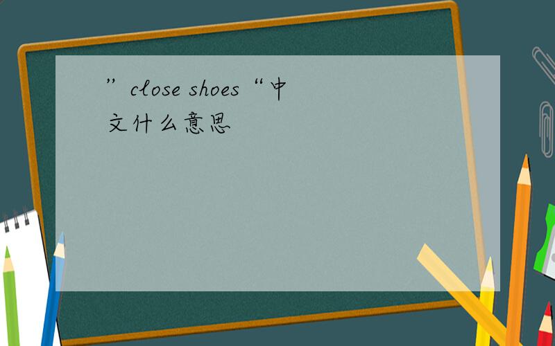 ”close shoes“中文什么意思