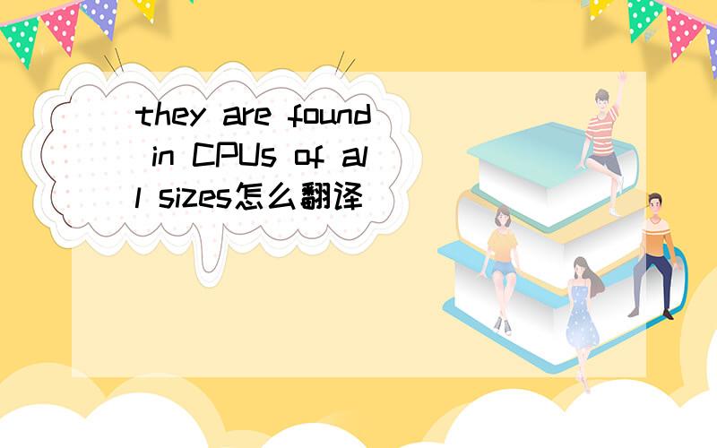 they are found in CPUs of all sizes怎么翻译
