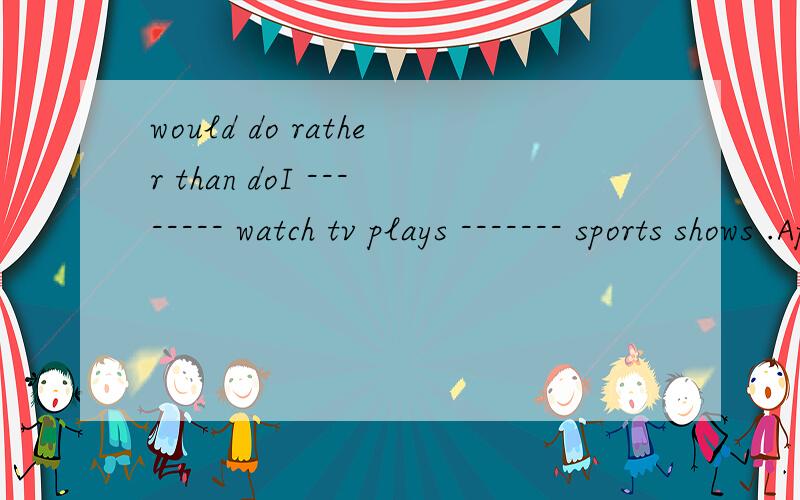 would do rather than doI -------- watch tv plays ------- sports shows .Aprefer ; to B prefer to ;rather than Cwould; rather than Dlike ;better than为什么选c不选B