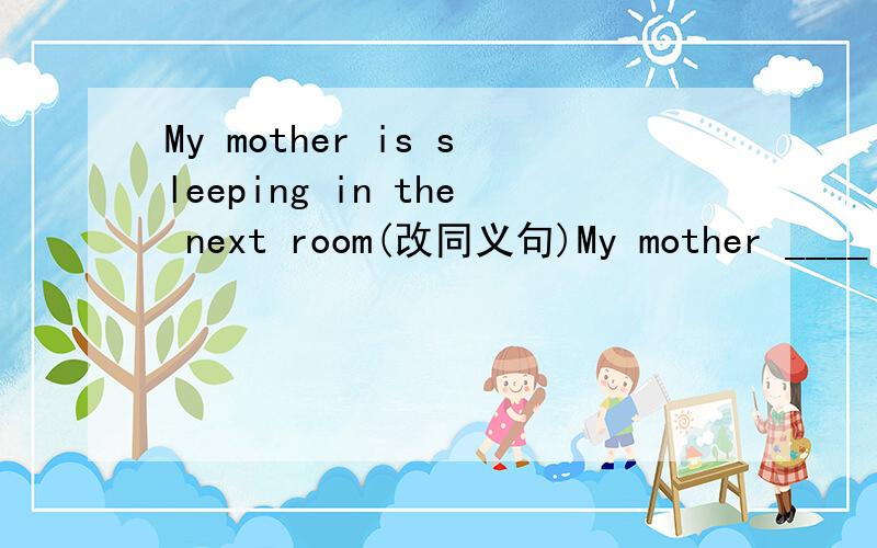 My mother is sleeping in the next room(改同义句)My mother ____ ____ in the next room.