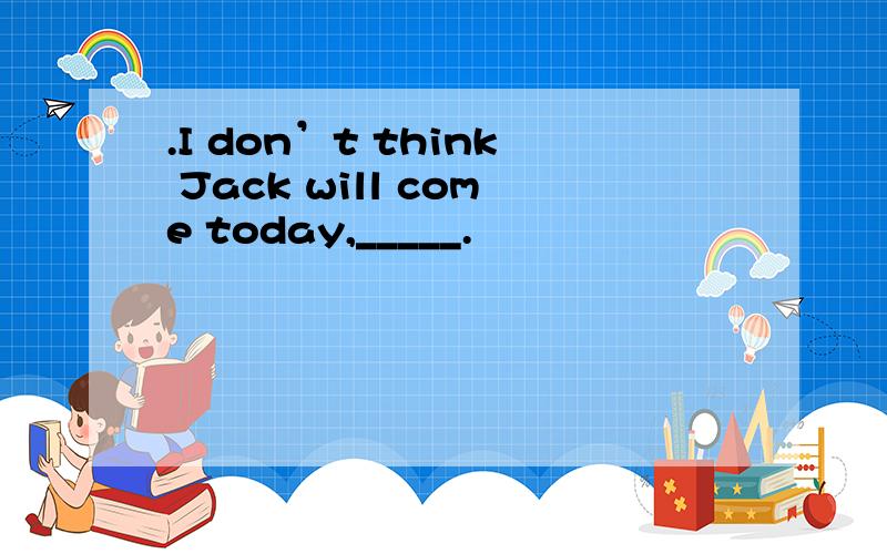 .I don’t think Jack will come today,_____.