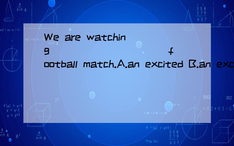 We are watching __________ football match.A.an excited B.an exciting C.an excite 填什么