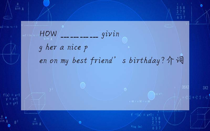 HOW ﹍﹍﹍﹍ giving her a nice pen on my best friend’s birthday?介词