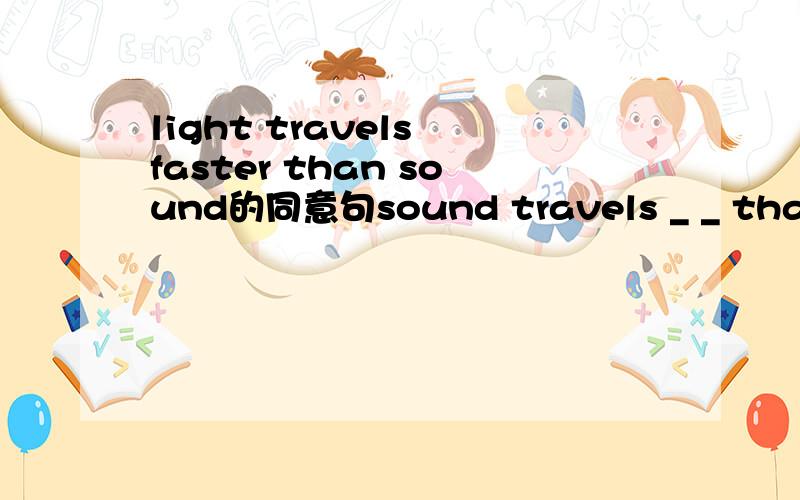 light travels faster than sound的同意句sound travels _ _ than light.两个空