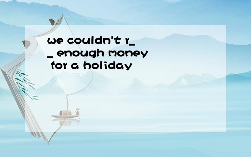 we couldn't r__ enough money for a holiday