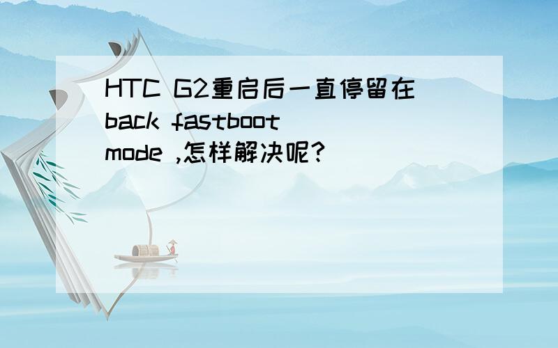 HTC G2重启后一直停留在back fastboot mode ,怎样解决呢?