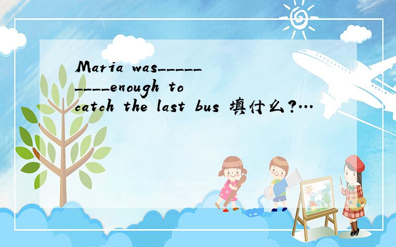 Maria was_________enough to catch the last bus 填什么?...