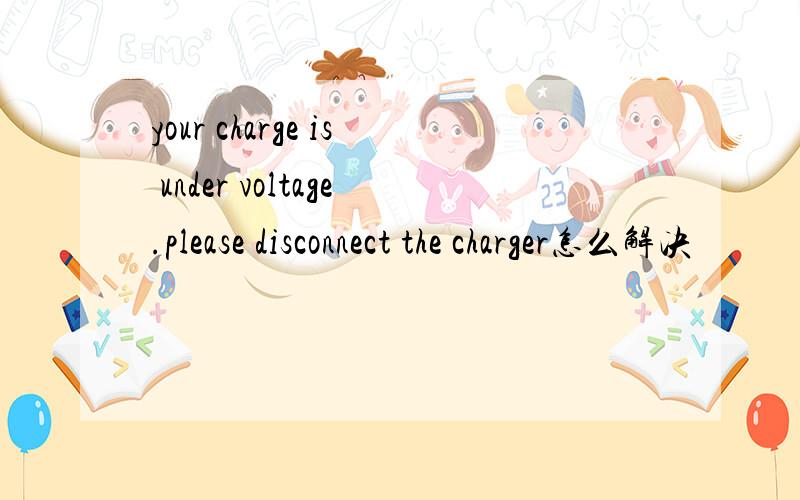 your charge is under voltage.please disconnect the charger怎么解决
