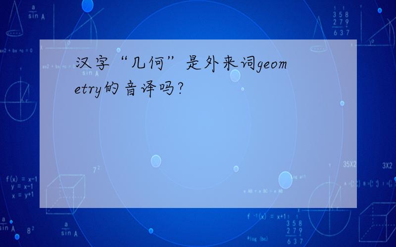 汉字“几何”是外来词geometry的音译吗?