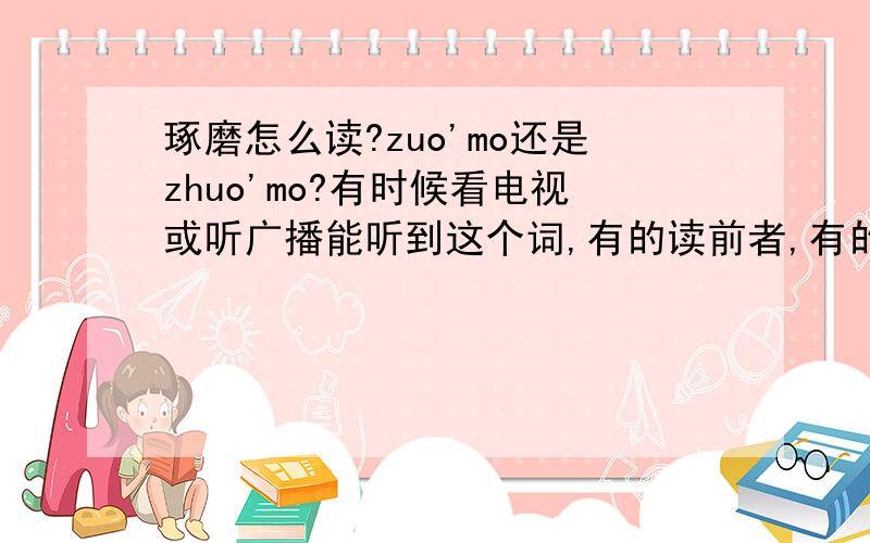 琢磨怎么读?zuo'mo还是zhuo'mo?有时候看电视或听广播能听到这个词,有的读前者,有的读后者,用搜狗拼音输入法两个都能当成词打出来.该是前者还是后者呢?