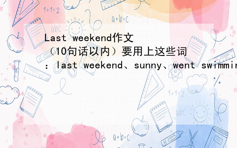 Last weekend作文（10句话以内）要用上这些词：last weekend、sunny、went swimming、played sports、listened to music、watched TV、did housework、busy、happy
