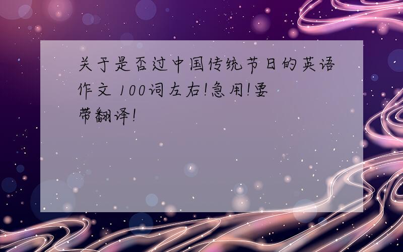 关于是否过中国传统节日的英语作文 100词左右!急用!要带翻译!
