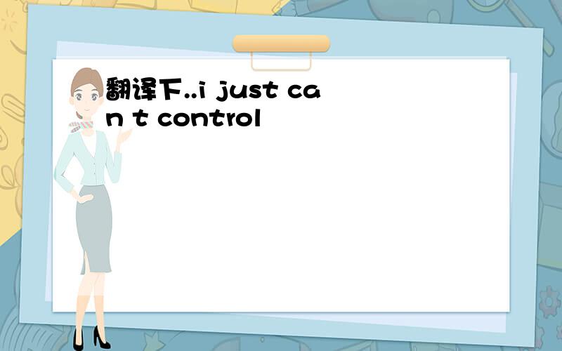 翻译下..i just can t control