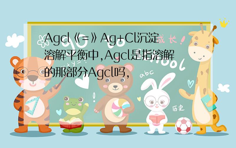Agcl《=》Ag+Cl沉淀溶解平衡中,Agcl是指溶解的那部分Agcl吗,