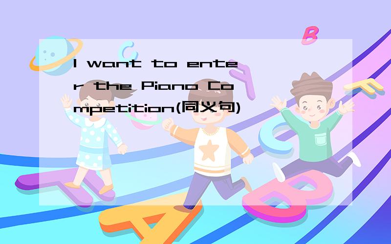 I want to enter the Piano Competition(同义句)