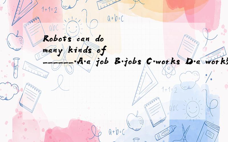 Robots can do many kinds of ______.A.a job B.jobs C.works D.a work选哪个？为什么？