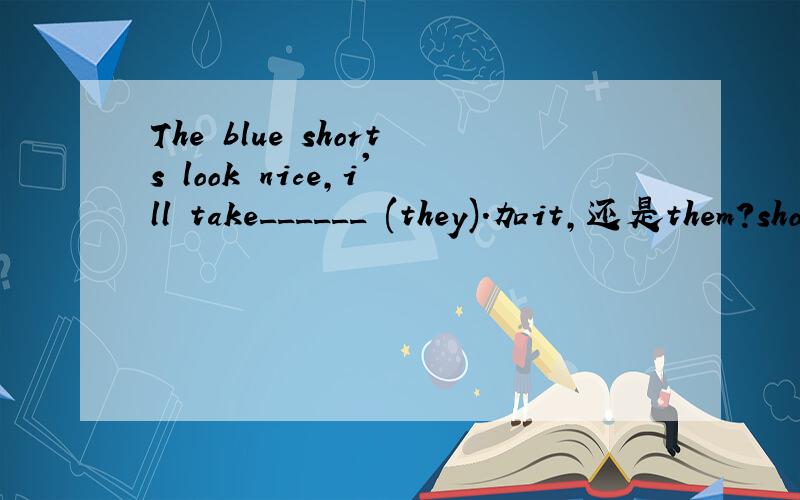The blue shorts look nice,i'll take______ (they).加it,还是them?shorts应该算复数还是单数?