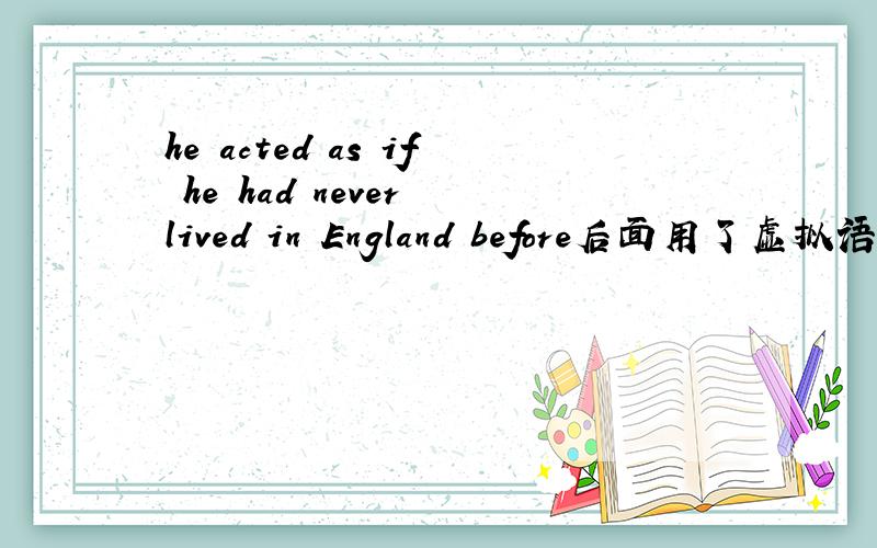 he acted as if he had never lived in England before后面用了虚拟语气,额 说明一下这其中的 虚拟语气的结构啊.