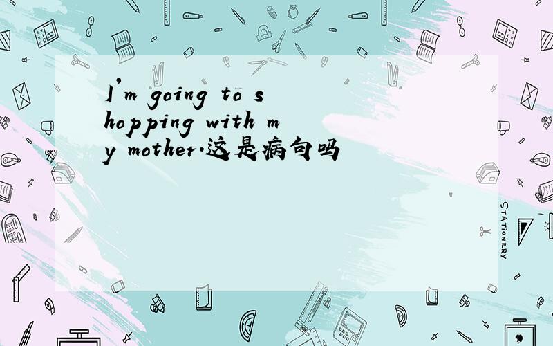 I'm going to shopping with my mother.这是病句吗