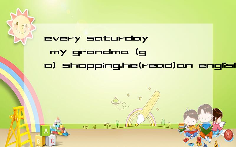 every saturday my grandma (go) shopping.he(read)an english look now.shall we(take)our room clean