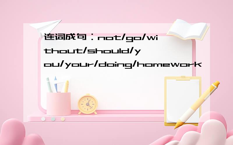 连词成句：not/go/without/should/you/your/doing/homework