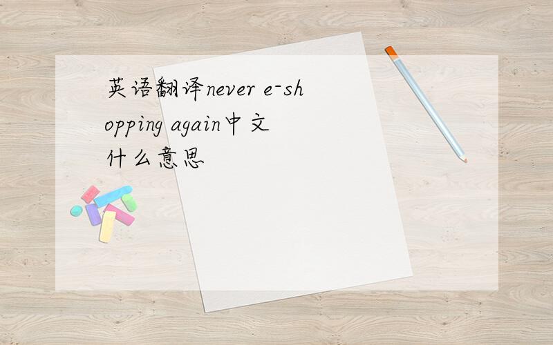 英语翻译never e-shopping again中文什么意思