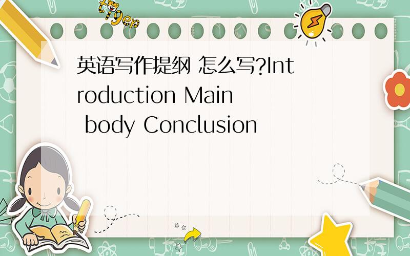 英语写作提纲 怎么写?Introduction Main body Conclusion